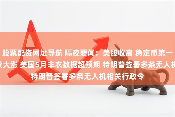 股票配资网址导航 隔夜要闻：美股收高 稳定币第一股Circle继续大涨 美国5月非农数据超预期 特朗普签署多条无人机相关行政令