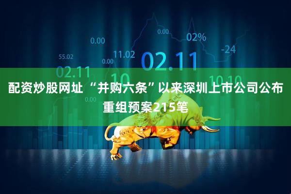 配资炒股网址 “并购六条”以来深圳上市公司公布重组预案215笔