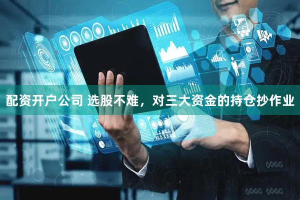 配资开户公司 选股不难，对三大资金的持仓抄作业