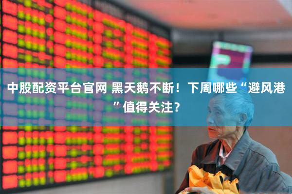 中股配资平台官网 黑天鹅不断！下周哪些“避风港”值得关注？
