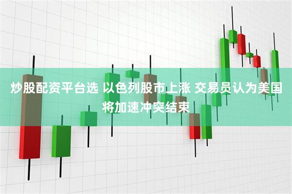 炒股配资平台选 以色列股市上涨 交易员认为美国将加速冲突结束