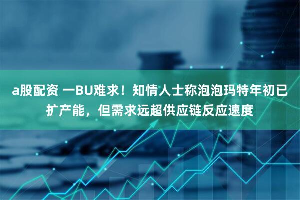 a股配资 一BU难求！知情人士称泡泡玛特年初已扩产能，但需求远超供应链反应速度