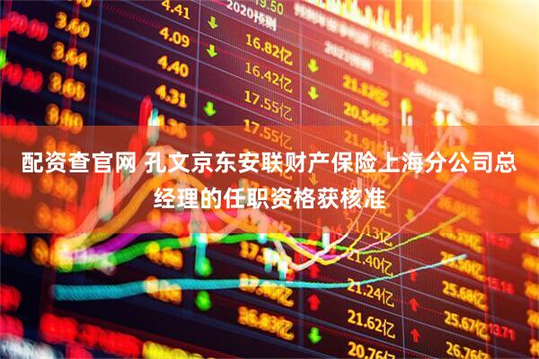 配资查官网 孔文京东安联财产保险上海分公司总经理的任职资格获核准