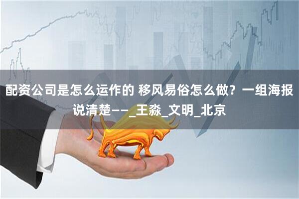 配资公司是怎么运作的 移风易俗怎么做？一组海报说清楚——_王淼_文明_北京