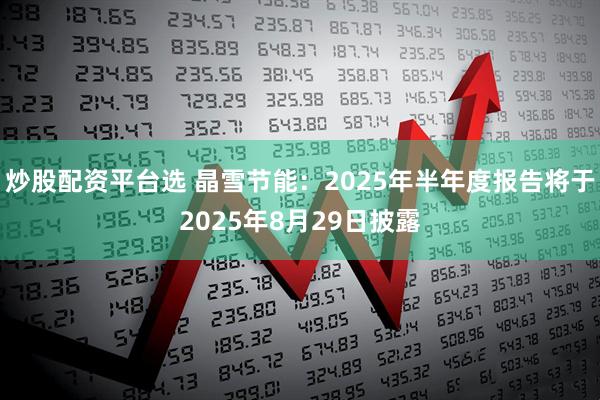 炒股配资平台选 晶雪节能：2025年半年度报告将于2025年8月29日披露