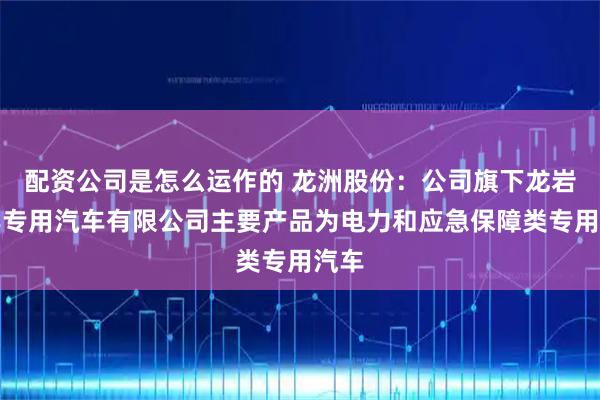 配资公司是怎么运作的 龙洲股份：公司旗下龙岩畅丰专用汽车有限公司主要产品为电力和应急保障类专用汽车