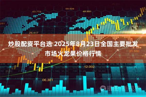炒股配资平台选 2025年8月23日全国主要批发市场火龙果价格行情