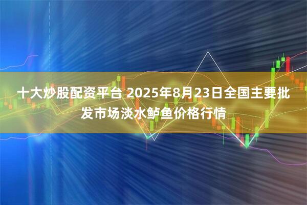 十大炒股配资平台 2025年8月23日全国主要批发市场淡水鲈鱼价格行情