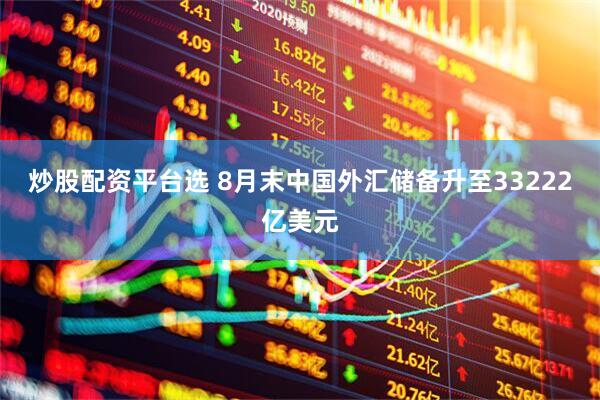 炒股配资平台选 8月末中国外汇储备升至33222亿美元