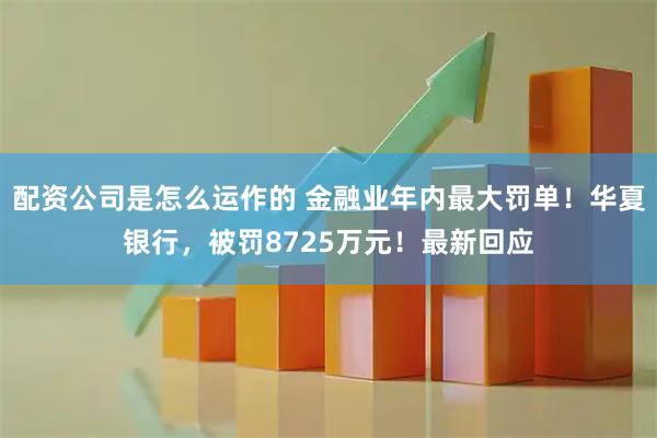 配资公司是怎么运作的 金融业年内最大罚单！华夏银行，被罚8725万元！最新回应