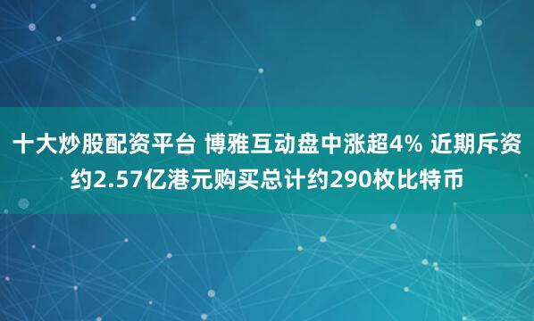 十大炒股配资平台 博雅互动盘中涨超4% 近期斥资约2.57亿港元购买总计约290枚比特币