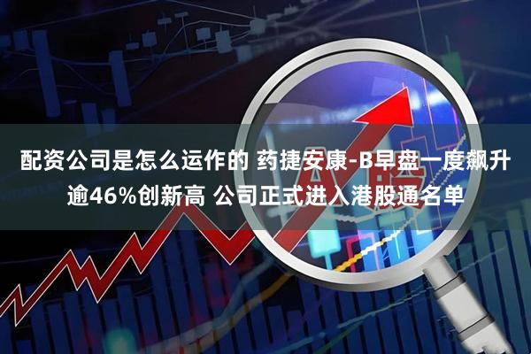 配资公司是怎么运作的 药捷安康-B早盘一度飙升逾46%创新高 公司正式进入港股通名单