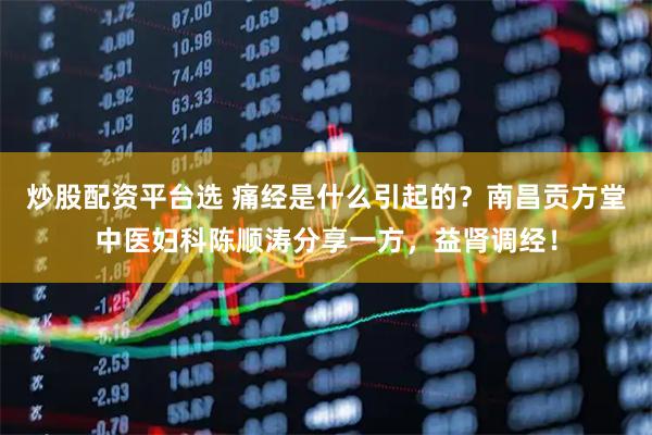 炒股配资平台选 痛经是什么引起的？南昌贡方堂中医妇科陈顺涛分享一方，益肾调经！