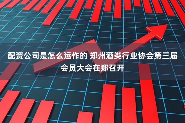 配资公司是怎么运作的 郑州酒类行业协会第三届会员大会在郑召开