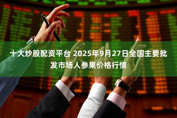 十大炒股配资平台 2025年9月27日全国主要批发市场人参果价格行情